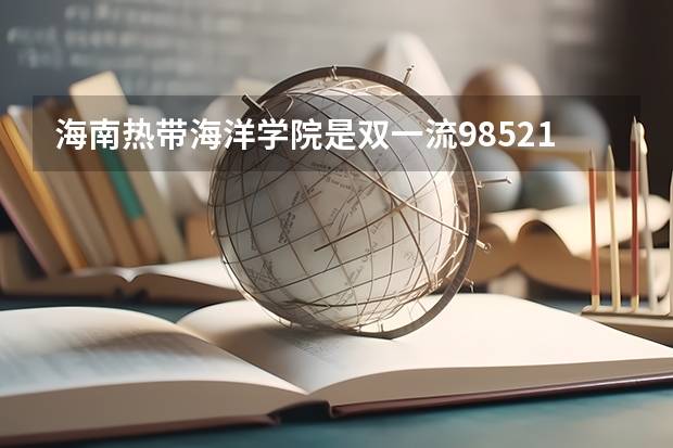 海南热带海洋学院是双一流/985/211大学吗 历年分数线介绍