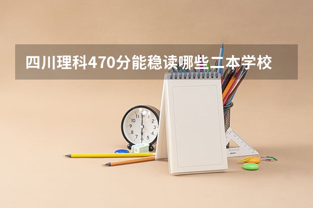 四川理科470分能稳读哪些二本学校(二本445，一本528今年二三本合并 ）